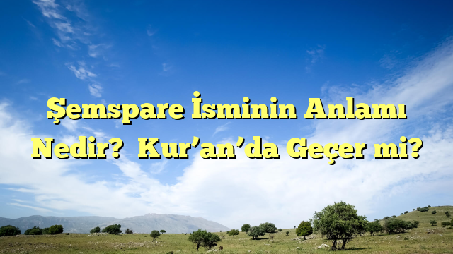 Şemspare İsminin Anlamı Nedir?  Kur’an’da Geçer mi?